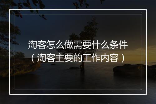 淘客怎么做需要什么条件（淘客主要的工作内容）