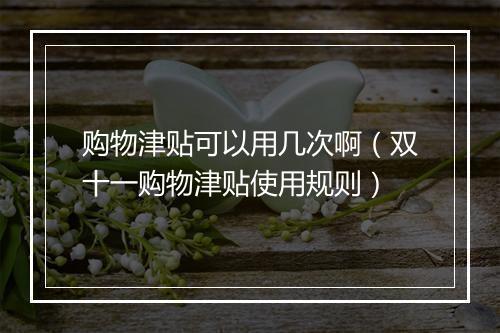 购物津贴可以用几次啊（双十一购物津贴使用规则）