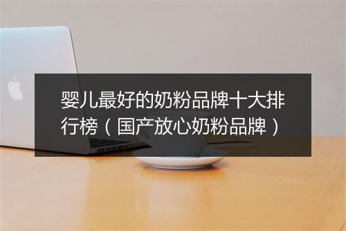 婴儿最好的奶粉品牌十大排行榜（国产放心奶粉品牌）