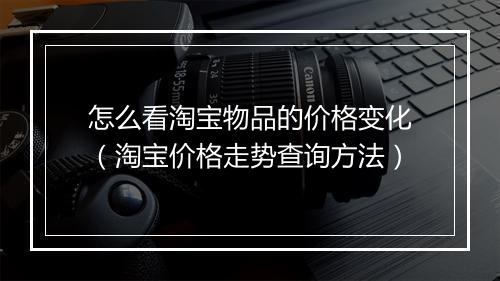 怎么看淘宝物品的价格变化（淘宝价格走势查询方法）