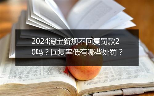 2024淘宝新规不回复罚款20吗？回复率低有哪些处罚？