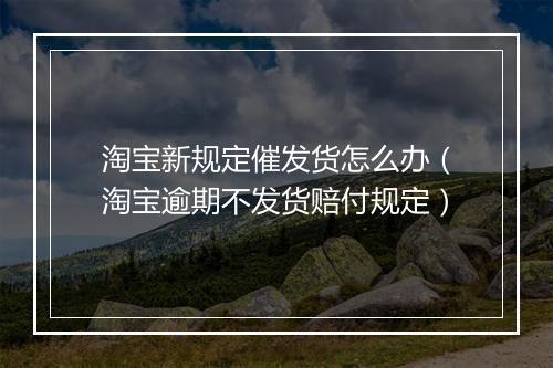 淘宝新规定催发货怎么办（淘宝逾期不发货赔付规定）
