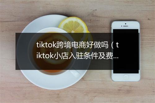 tiktok跨境电商好做吗（tiktok小店入驻条件及费用）
