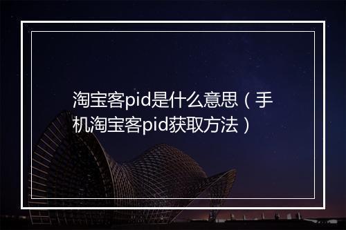 淘宝客pid是什么意思（手机淘宝客pid获取方法）