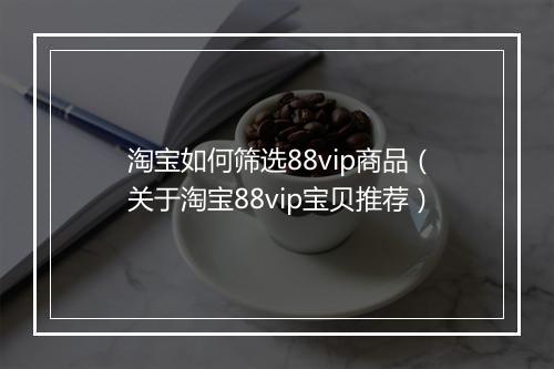 淘宝如何筛选88vip商品（关于淘宝88vip宝贝推荐）