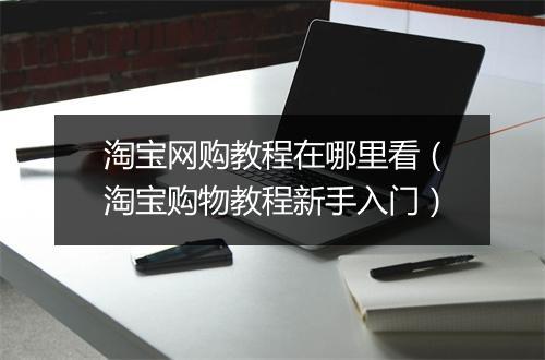淘宝网购教程在哪里看（淘宝购物教程新手入门）
