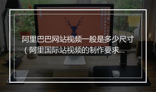 阿里巴巴网站视频一般是多少尺寸（阿里国际站视频的制作要求）