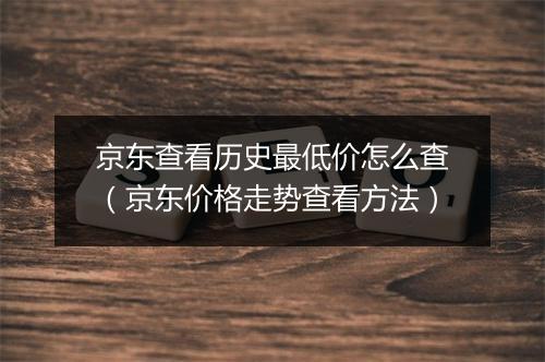 京东查看历史最低价怎么查（京东价格走势查看方法）