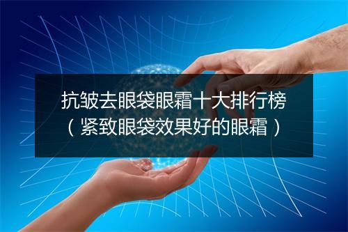 抗皱去眼袋眼霜十大排行榜（紧致眼袋效果好的眼霜）