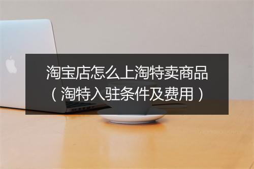 淘宝店怎么上淘特卖商品（淘特入驻条件及费用）