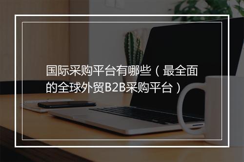 国际采购平台有哪些（最全面的全球外贸B2B采购平台）