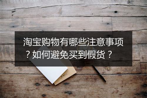 淘宝购物有哪些注意事项？如何避免买到假货？