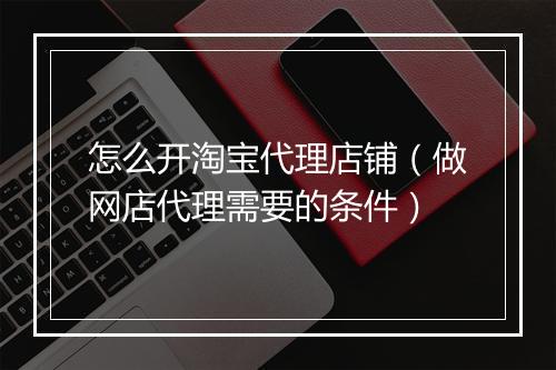 怎么开淘宝代理店铺（做网店代理需要的条件）