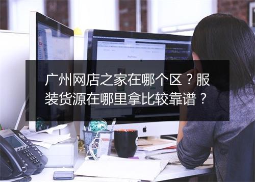 广州网店之家在哪个区？服装货源在哪里拿比较靠谱？