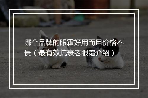 哪个品牌的眼霜好用而且价格不贵（最有效抗衰老眼霜介绍）