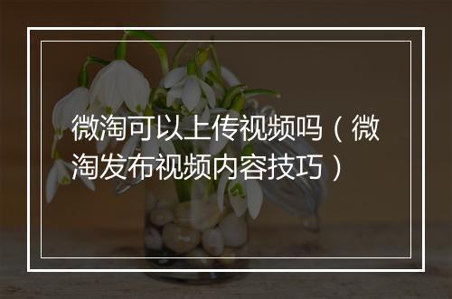 微淘可以上传视频吗（微淘发布视频内容技巧）