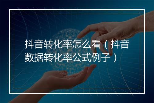 抖音转化率怎么看（抖音数据转化率公式例子）
