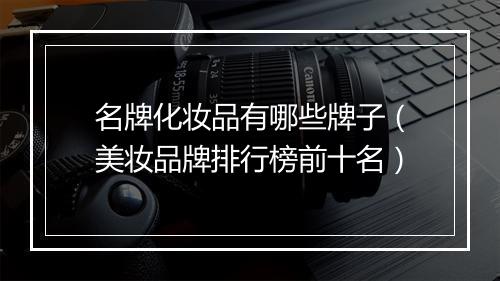 名牌化妆品有哪些牌子（美妆品牌排行榜前十名）