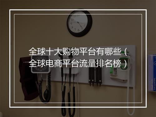 全球十大购物平台有哪些（全球电商平台流量排名榜）