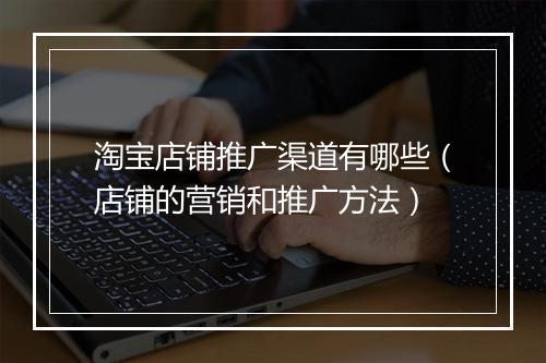 淘宝店铺推广渠道有哪些（店铺的营销和推广方法）