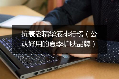 抗衰老精华液排行榜（公认好用的夏季护肤品牌）