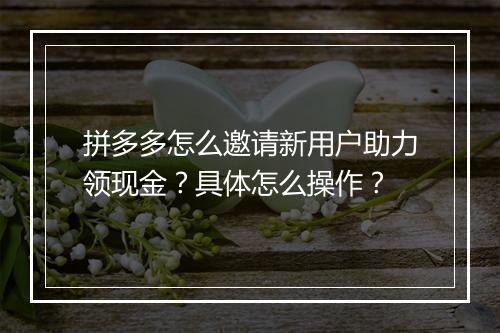 拼多多怎么邀请新用户助力领现金？具体怎么操作？