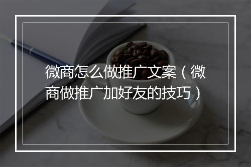 微商怎么做推广文案（微商做推广加好友的技巧）