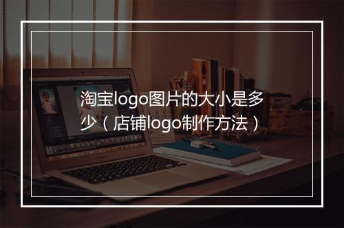 淘宝logo图片的大小是多少（店铺logo制作方法）