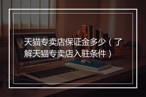 天猫专卖店保证金多少（了解天猫专卖店入驻条件）