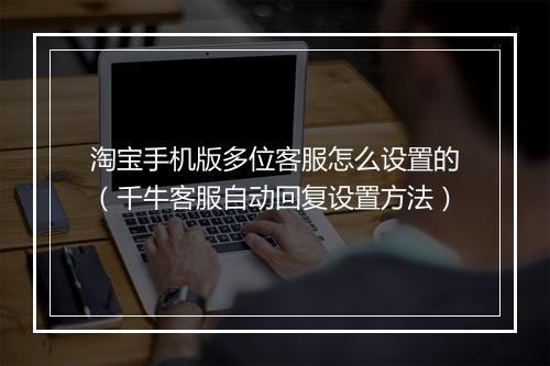淘宝手机版多位客服怎么设置的（千牛客服自动回复设置方法）