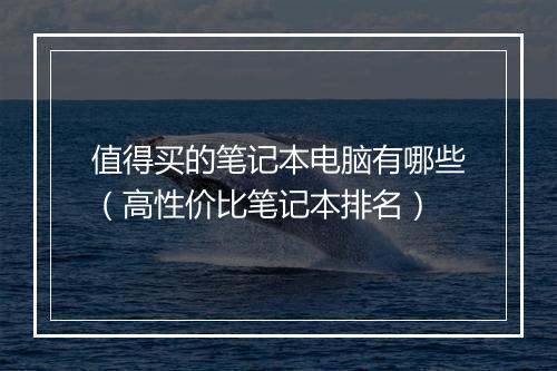 值得买的笔记本电脑有哪些（高性价比笔记本排名）