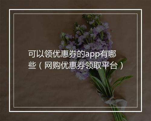 可以领优惠券的app有哪些（网购优惠券领取平台）