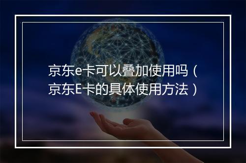 京东e卡可以叠加使用吗（京东E卡的具体使用方法）