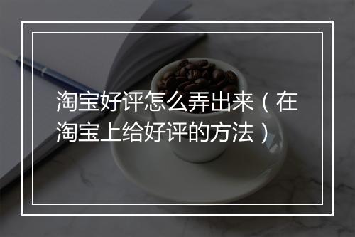 淘宝好评怎么弄出来（在淘宝上给好评的方法）