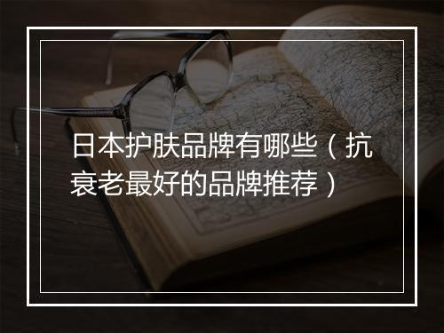 日本护肤品牌有哪些（抗衰老最好的品牌推荐）