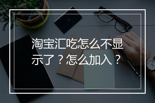 淘宝汇吃怎么不显示了？怎么加入？