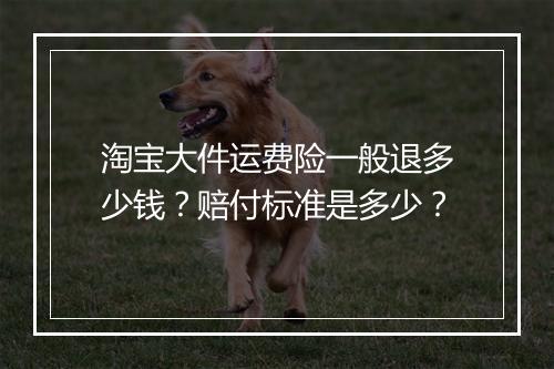 淘宝大件运费险一般退多少钱？赔付标准是多少？