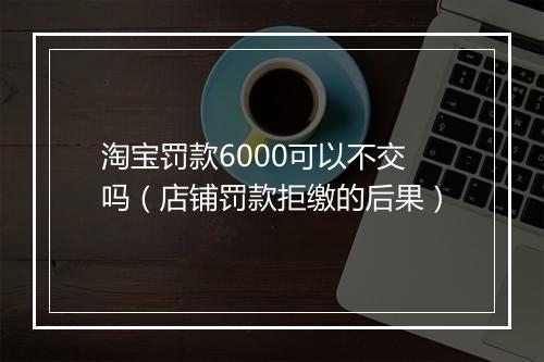 淘宝罚款6000可以不交吗（店铺罚款拒缴的后果）