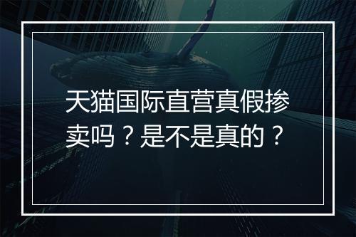 天猫国际直营真假掺卖吗？是不是真的？