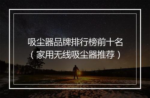 吸尘器品牌排行榜前十名（家用无线吸尘器推荐）