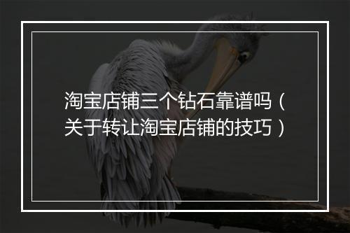 淘宝店铺三个钻石靠谱吗（关于转让淘宝店铺的技巧）
