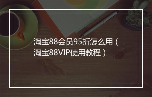淘宝88会员95折怎么用（淘宝88VIP使用教程）