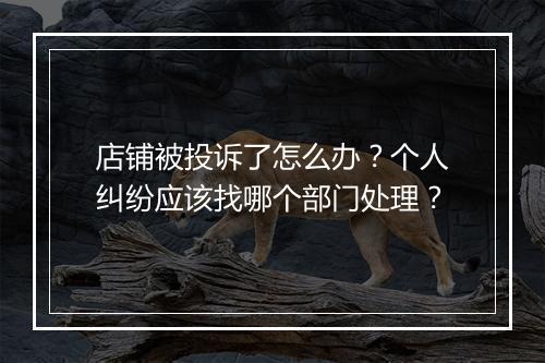 店铺被投诉了怎么办？个人纠纷应该找哪个部门处理？