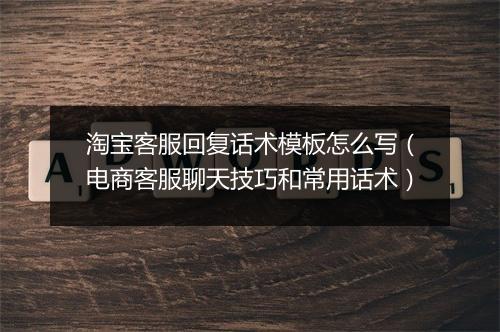 淘宝客服回复话术模板怎么写（电商客服聊天技巧和常用话术）