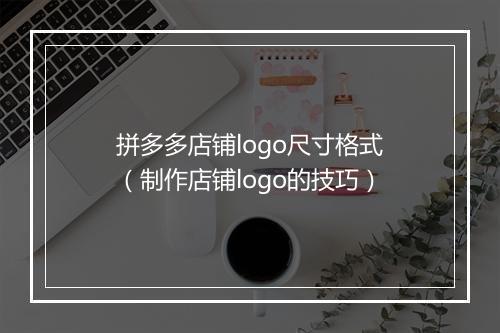 拼多多店铺logo尺寸格式（制作店铺logo的技巧）