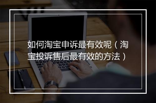 如何淘宝申诉最有效呢（淘宝投诉售后最有效的方法）