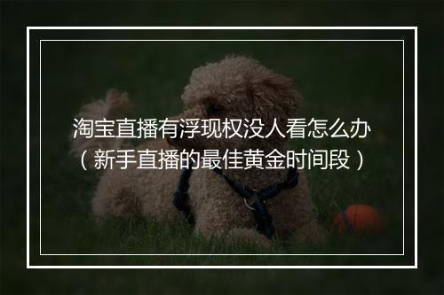 淘宝直播有浮现权没人看怎么办（新手直播的最佳黄金时间段）