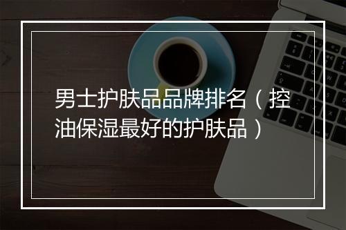 男士护肤品品牌排名（控油保湿最好的护肤品）