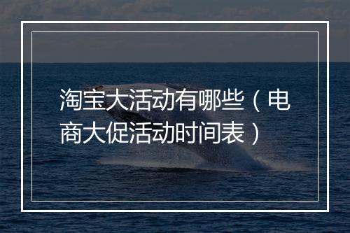 淘宝大活动有哪些（电商大促活动时间表）