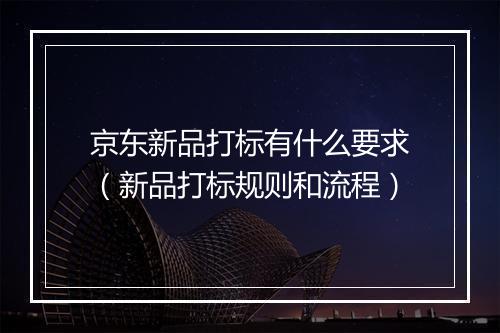京东新品打标有什么要求（新品打标规则和流程）